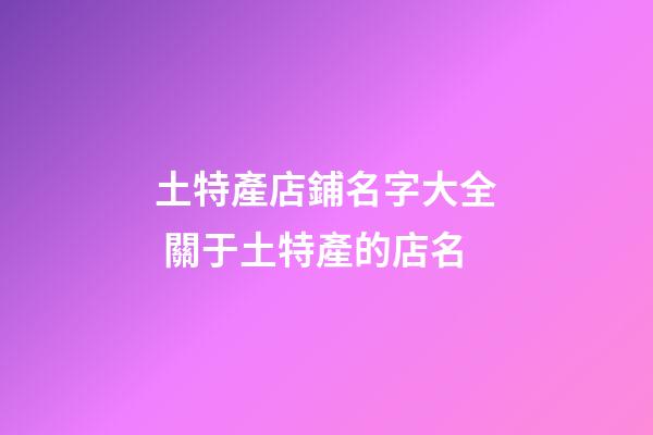 土特產店鋪名字大全 關于土特產的店名-第1張-店鋪起名-玄機派